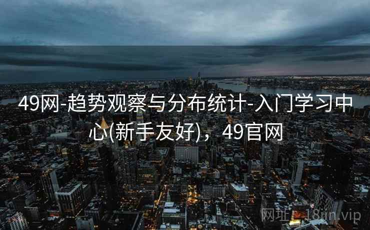 49网-趋势观察与分布统计-入门学习中心(新手友好)，49官网