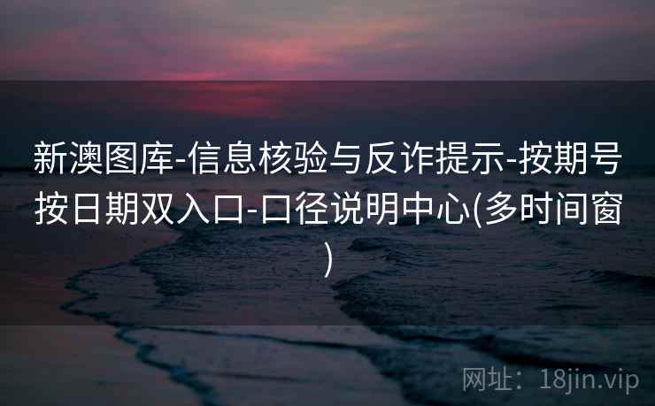 新澳图库-信息核验与反诈提示-按期号按日期双入口-口径说明中心(多时间窗)