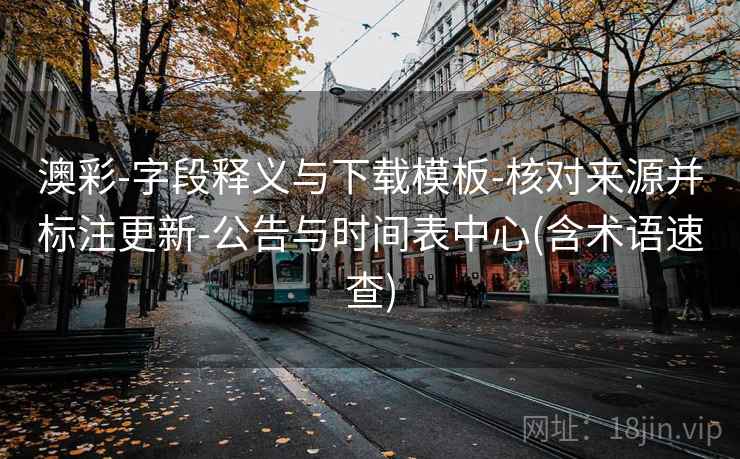 澳彩-字段释义与下载模板-核对来源并标注更新-公告与时间表中心(含术语速查)